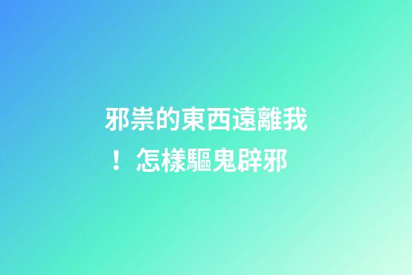 邪祟的東西遠離我！怎樣驅鬼辟邪